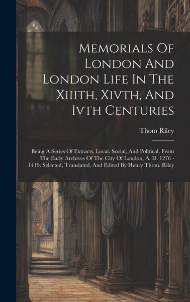 Produktbild: Memorials Of London And London Life In The Xiiith, Xivth, And Ivth Centuries: Being A Series Of Extracts, Local, Social, And Political, From The Early
