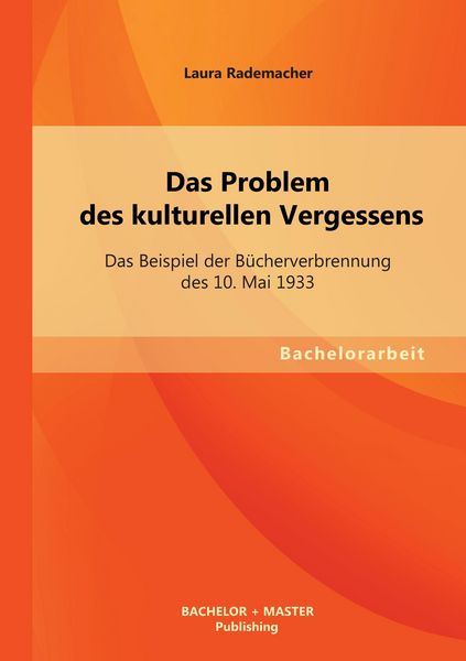Das Problem des kulturellen Vergessens: Das Beispiel der Bücherverbrennung des 10. Mai 1933, Taschenbuch von Laura Rademacher, Bachelor + Master