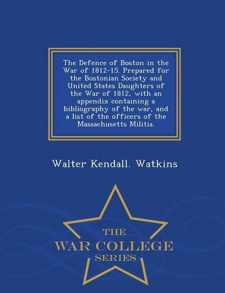 Produktbild: The Defence of Boston in the War of 1812-15. Prepared for the Bostonian Society and United States Daughters of the War of 1812, with an Appendix Containing a Bibliography of the War, and a List of the Officers of the Massachusetts Militia. - War College Series