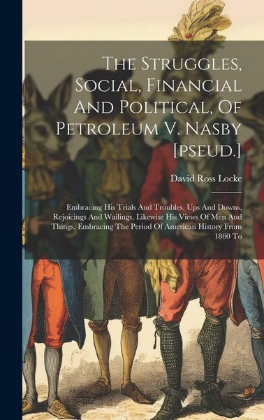 Produktbild: The Struggles, Social, Financial And Political, Of Petroleum V. Nasby [pseud.]: Embracing His Trials And Troubles, Ups And Downs, Rejoicings And Waili