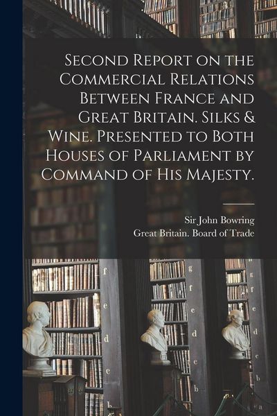 Produktbild: Second Report on the Commercial Relations Between France and Great Britain. Silks & Wine. Presented to Both Houses of Parliament by Command of His Majesty.