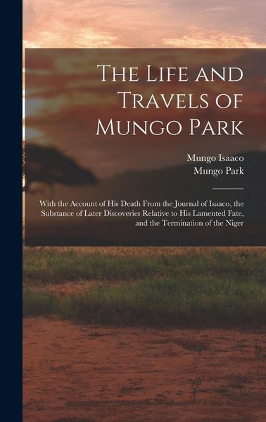 Produktbild: The Life and Travels of Mungo Park: With the Account of His Death From the Journal of Isaaco, the Substance of Later Discoveries Relative to His Lamen