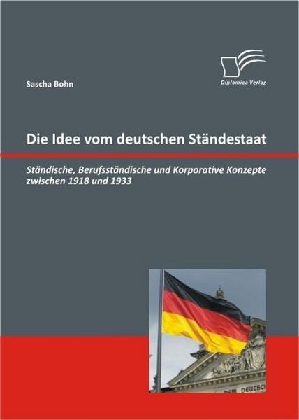 Produktbild: Die Idee vom deutschen St&auml;ndestaat: St&auml;ndische, Berufsst&auml;ndische und Korporative Konzepte zwischen 1918 und 1933