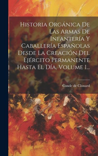 Produktbild: Historia Org&aacute;nica De Las Armas De Infanter&iacute;a Y Caballer&iacute;a Espa&ntilde;olas Desde La Creaci&oacute;n Del Ej&eacute;rcito Permanente Hasta El D&iacute;a, Volume 1...