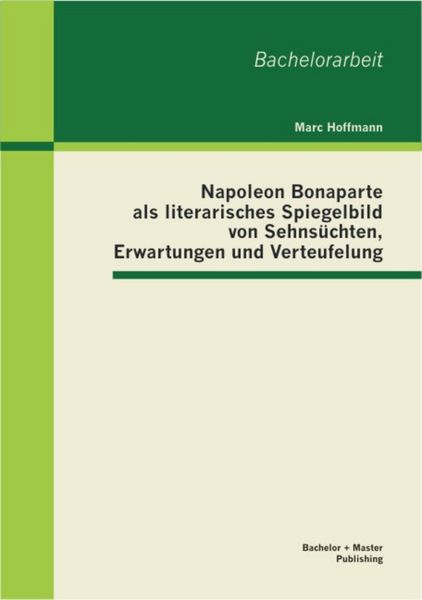 Produktbild: Napoleon Bonaparte als literarisches Spiegelbild von Sehns&uuml;chten, Erwartungen und Verteufelung