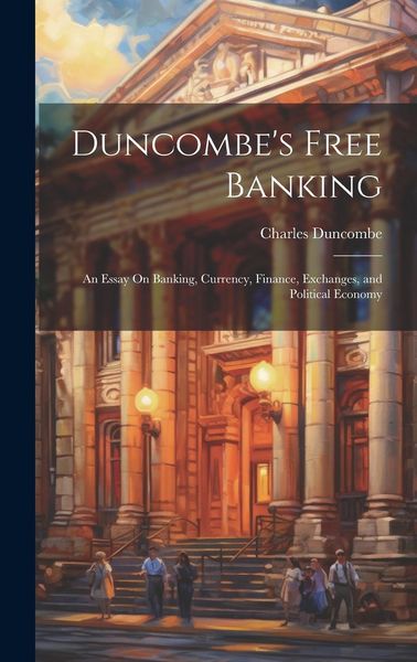 Produktbild: Duncombe's Free Banking: An Essay On Banking, Currency, Finance, Exchanges, and Political Economy
