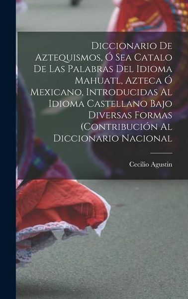Produktbild: Diccionario de Aztequismos, &oacute; sea catalo de las palabras del idioma mahuatl, azteca &oacute; mexicano, introducidas al idioma castellano bajo diversas formas (contribuci&oacute;n al diccionario nacional