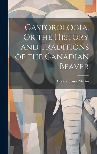 Produktbild: Castorologia, Or the History and Traditions of the Canadian Beaver