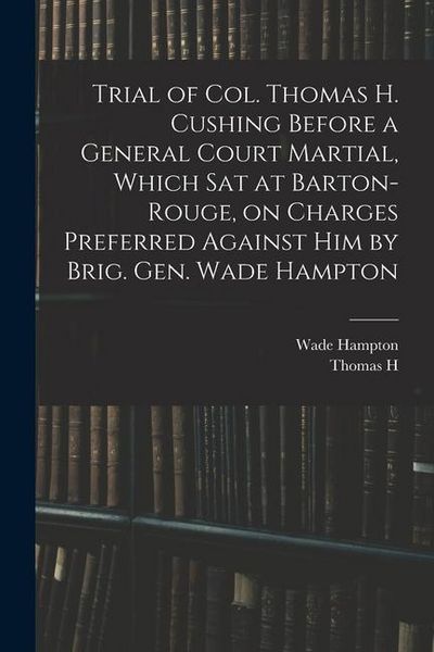 Produktbild: Trial of Col. Thomas H. Cushing Before a General Court Martial, Which sat at Barton-Rouge, on Charges Preferred Against him by Brig. Gen. Wade Hampton