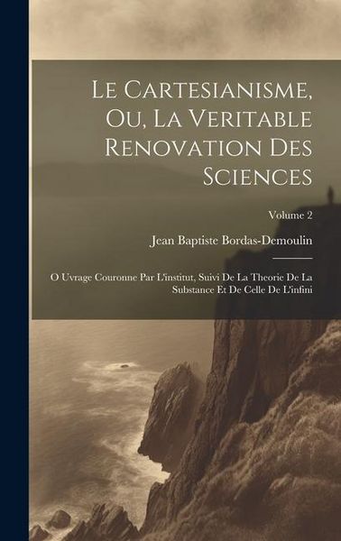 Produktbild: Le Cartesianisme, Ou, La Veritable Renovation Des Sciences: O Uvrage Couronne Par L'institut, Suivi De La Theorie De La Substance Et De Celle De L'inf