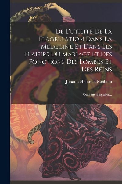 Produktbild: De L'utilit&eacute; De La Flagellation Dans La M&eacute;decine Et Dans Les Plaisirs Du Mariage Et Des Fonctions Des Lombes Et Des Reins: Ouvrage Singulier...