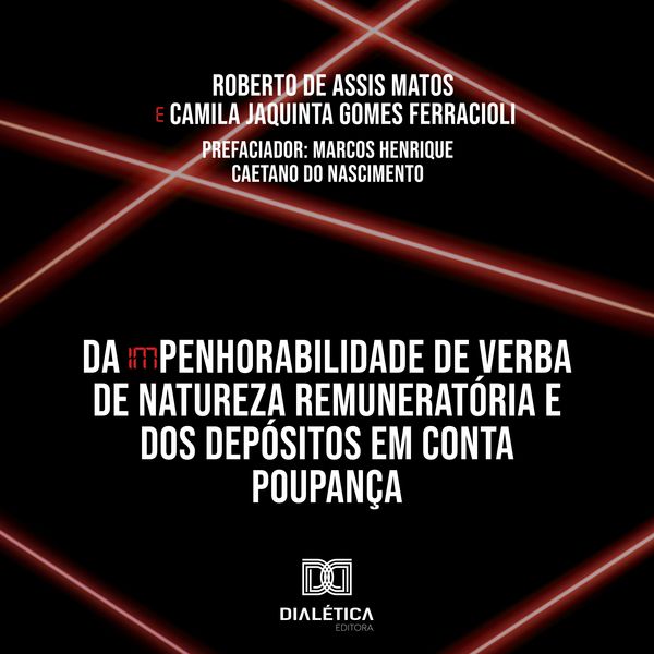 Da (Im)Penhorabilidade de Verba de Natureza Remuneratória e dos Depósitos em Conta Poupança - Roberto de Assis Matos , Camila Jaquinta Gomes