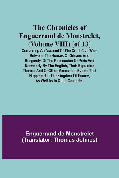 Produktbild: The Chronicles of Enguerrand de Monstrelet, (Volume VIII) [of 13]; Containing an account of the cruel civil wars between the houses of Orleans and Bur