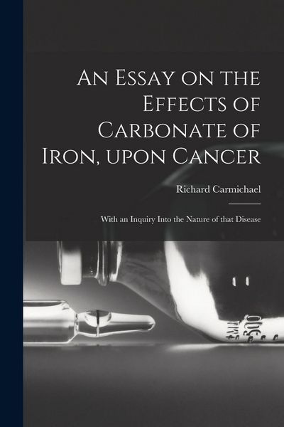 Produktbild: An Essay on the Effects of Carbonate of Iron, Upon Cancer: With an Inquiry Into the Nature of That Disease