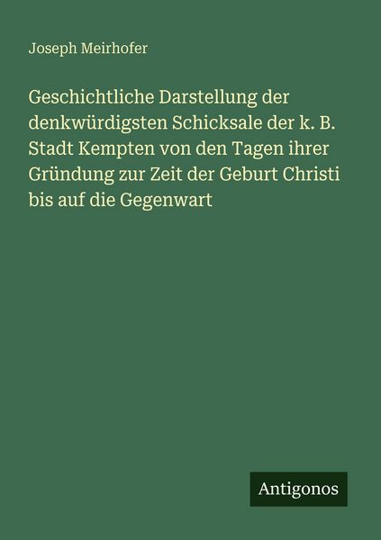 Geschichtliche Darstellung der denkwürdigsten Schicksale der k. B. Stadt Kempten von den Tagen ihrer Gründung zur Zeit der Geburt Christi bis auf die,