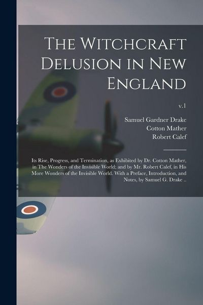 Produktbild: The Witchcraft Delusion in New England; Its Rise, Progress, and Termination, as Exhibited by Dr. Cotton Mather, in The Wonders of the Invisible World; and by Mr. Robert Calef, in His More Wonders of the Invisible World. With a Preface, Introduction, ...; v.1