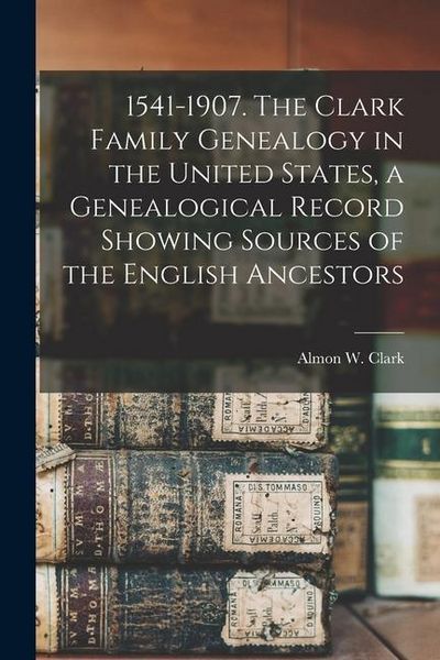 Produktbild: 1541-1907. The Clark Family Genealogy in the United States, a Genealogical Record Showing Sources of the English Ancestors