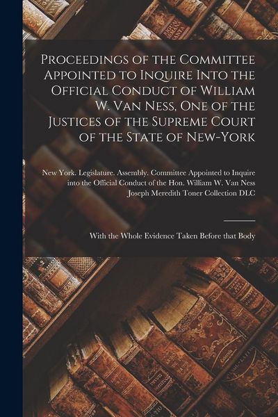 Produktbild: Proceedings of the Committee Appointed to Inquire Into the Official Conduct of William W. Van Ness, One of the Justices of the Supreme Court of the St