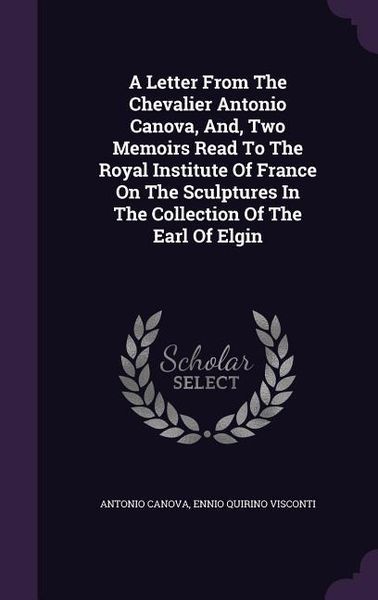 Produktbild: A Letter From The Chevalier Antonio Canova, And, Two Memoirs Read To The Royal Institute Of France On The Sculptures In The Collection Of The Earl Of Elgin
