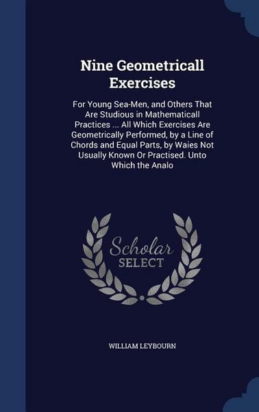 Produktbild: Nine Geometricall Exercises: For Young Sea-Men, and Others That Are Studious in Mathematicall Practices ... All Which Exercises Are Geometrically P