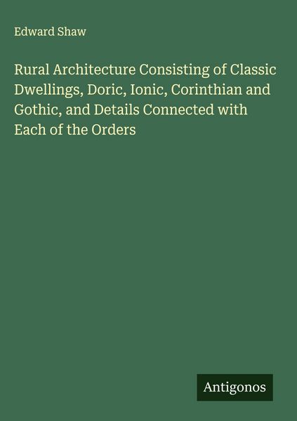 Produktbild: Rural Architecture Consisting of Classic Dwellings, Doric, Ionic, Corinthian and Gothic, and Details Connected with Each of the Orders