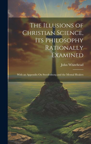 Produktbild: The Illusions of Christian Science, Its Philosophy Rationally Examined: With an Appendix On Swedenborg and the Mental Healers