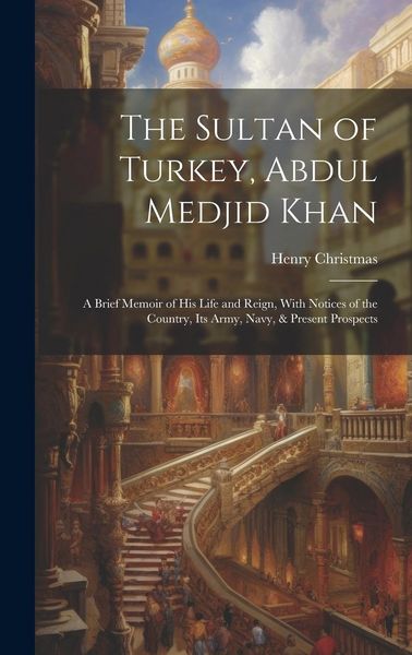 Produktbild: The Sultan of Turkey, Abdul Medjid Khan: A Brief Memoir of His Life and Reign, With Notices of the Country, Its Army, Navy, & Present Prospects