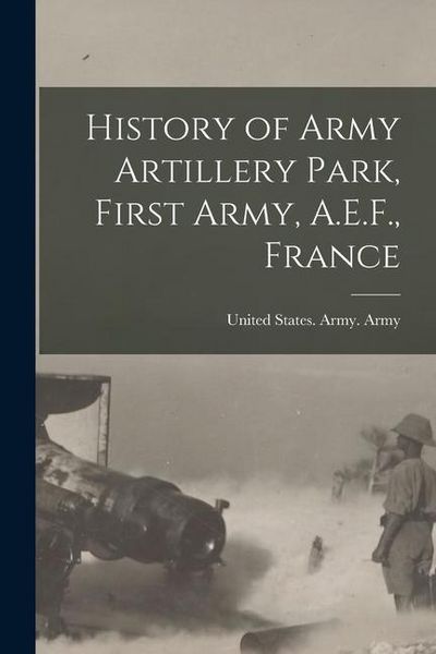 Produktbild: History of Army Artillery Park, First Army, A.E.F., France