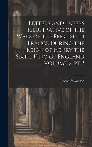 Produktbild: Letters and Papers Illustrative of the Wars of the English in France During the Reign of Henry the Sixth, King of England Volume 2, pt.2