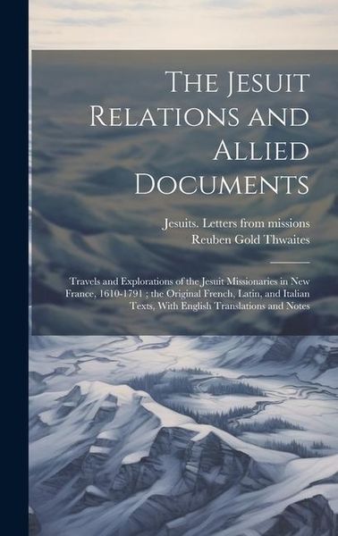 Produktbild: The Jesuit Relations and Allied Documents: Travels and Explorations of the Jesuit Missionaries in New France, 1610-1791; the Original French, Latin, a