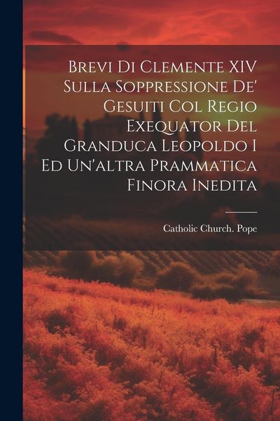 Produktbild: Brevi Di Clemente XIV Sulla Soppressione De' Gesuiti Col Regio Exequator Del Granduca Leopoldo I Ed Un'altra Prammatica Finora Inedita