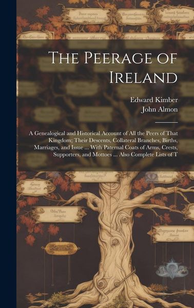 Produktbild: The Peerage of Ireland: A Genealogical and Historical Account of All the Peers of That Kingdom; Their Descents, Collateral Branches, Births, M