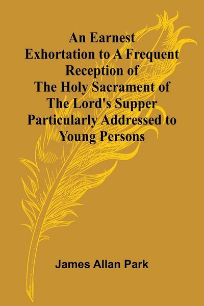 Produktbild: An Earnest Exhortation To A Frequent Reception Of The Holy Sacrament Of The Lord'S Supper; Particularly Addressed To Young Persons
