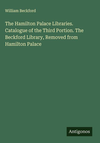 Produktbild: The Hamilton Palace Libraries. Catalogue of the Third Portion. The Beckford Library, Removed from Hamilton Palace
