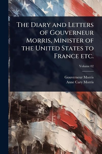 Produktbild: The Diary and Letters of Gouverneur Morris, Minister of the United States to France etc.
