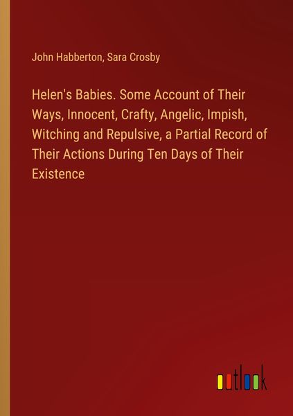 Produktbild: Helen's Babies. Some Account of Their Ways, Innocent, Crafty, Angelic, Impish, Witching and Repulsive, a Partial Record of Their Actions During Ten Days of Their Existence