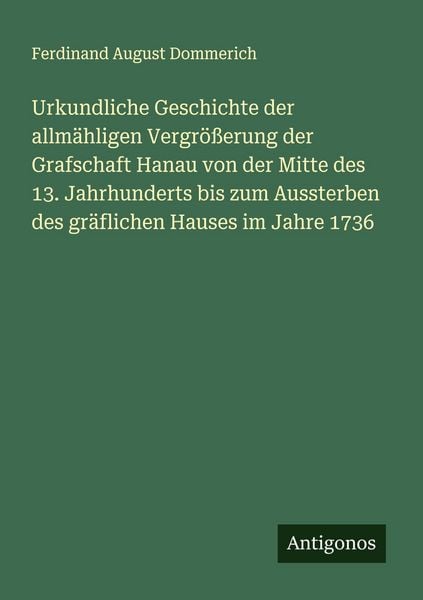 Urkundliche Geschichte der allmähligen Vergrößerung der Grafschaft Hanau von der Mitte des 13. Jahrhunderts bis zum Aussterben des gräflichen Hauses