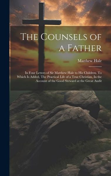 Produktbild: The Counsels of a Father: In Four Letters of Sir Matthew Hale to his Children. To Which is Added, The Practical Life of a True Christian, In the