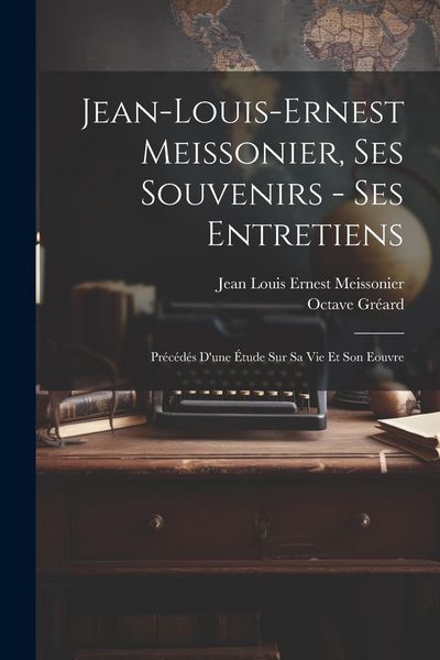 Produktbild: Jean-Louis-Ernest Meissonier, ses souvenirs - ses entretiens; pr&eacute;c&eacute;d&eacute;s d'une &eacute;tude sur sa vie et son eouvre