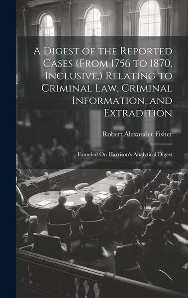 Produktbild: A Digest of the Reported Cases (From 1756 to 1870, Inclusive, ) Relating to Criminal Law, Criminal Information, and Extradition