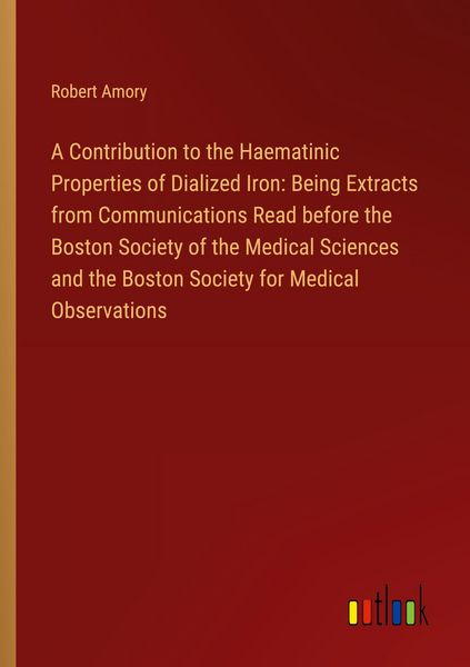 Produktbild: A Contribution to the Haematinic Properties of Dialized Iron: Being Extracts from Communications Read before the Boston Society of the Medical Science