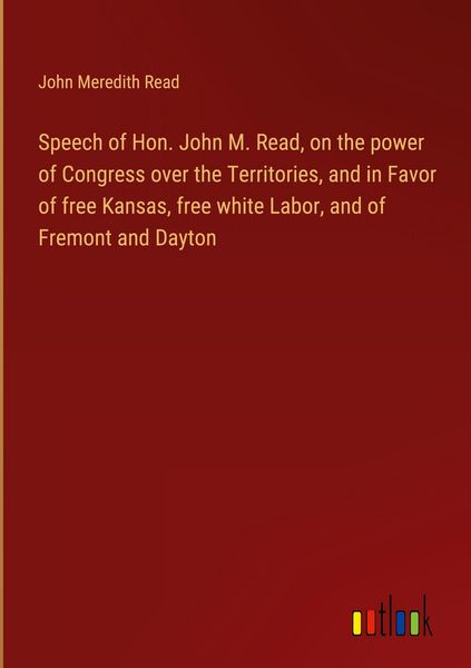 Produktbild: Speech of Hon. John M. Read, on the power of Congress over the Territories, and in Favor of free Kansas, free white Labor, and of Fremont and Dayton