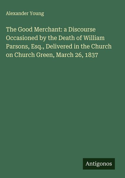 Produktbild: The Good Merchant: a Discourse Occasioned by the Death of William Parsons, Esq., Delivered in the Church on Church Green, March 26, 1837