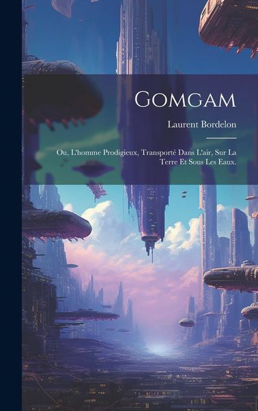 Produktbild: Gomgam; ou, L'homme Prodigieux, Transport&eacute; Dans L'air, Sur la Terre et Sous les Eaux.