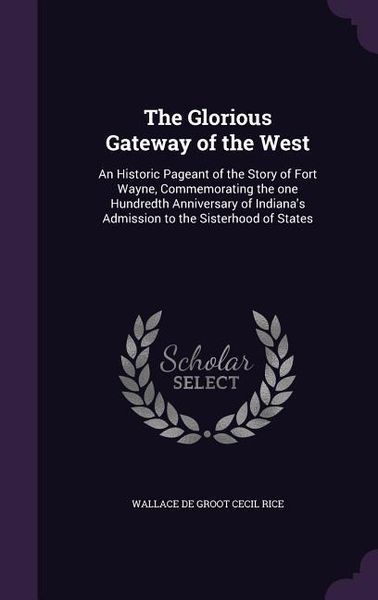 Produktbild: The Glorious Gateway of the West: An Historic Pageant of the Story of Fort Wayne, Commemorating the one Hundredth Anniversary of Indiana's Admission t