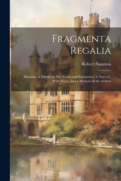Produktbild: Fragmenta Regalia: Memoirs of Elizabeth, her Court and Favourites. A new ed., With Notes, and a Memoir of the Author