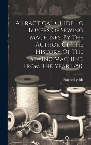 Produktbild: A Practical Guide To Buyers Of Sewing Machines, By The Author Of 'the History Of The Sewing Machine, From The Year 1750'