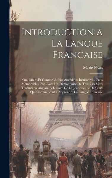 Introduction a la Langue Francaise; ou, Fables et Contes Choisis; Anecdotes Instructives, Faits Memorables, etc. Avec un Dictionnaire de Tous les