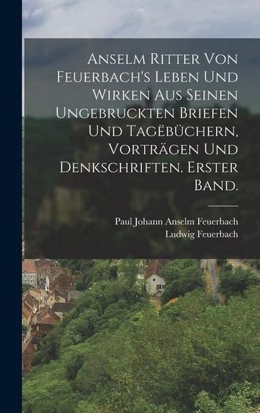 Produktbild: Anselm Ritter von Feuerbach's Leben und Wirken aus seinen ungebruckten Briefen und Tag&euml;b&uuml;chern, Vortr&auml;gen und Denkschriften. Erster Band.