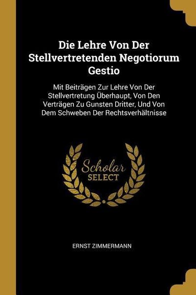 Produktbild: Die Lehre Von Der Stellvertretenden Negotiorum Gestio: Mit Beitr&auml;gen Zur Lehre Von Der Stellvertretung &Uuml;berhaupt, Von Den Vertr&auml;gen Zu Gunsten Dritter